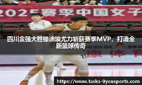 四川金强大胜穆迪埃尤力斩获赛季MVP，打造全新篮球传奇