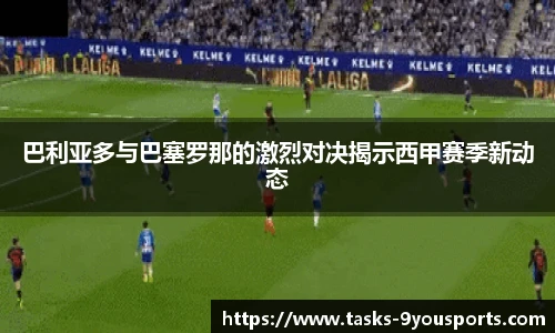 巴利亚多与巴塞罗那的激烈对决揭示西甲赛季新动态