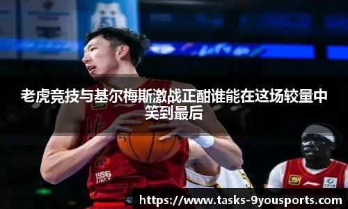 老虎竞技与基尔梅斯激战正酣谁能在这场较量中笑到最后