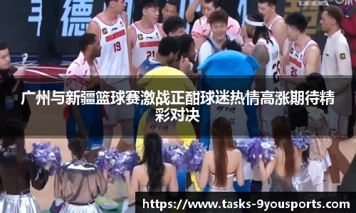 广州与新疆篮球赛激战正酣球迷热情高涨期待精彩对决