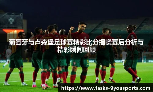 葡萄牙与卢森堡足球赛精彩比分揭晓赛后分析与精彩瞬间回顾